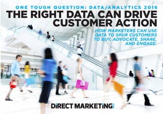 O N E T O U G H Q U E S T I O N : DATA /A N A LY T I C S 2 0 1 6
THE RIGHT DATA CAN DRIVE
CUSTOMER ACTION
HOW MARKETERS CAN USE
DATA TO SPUR CUSTOMERS
TO BUY, ADVOCATE, SHARE,
AND ENGAGE.
 