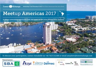 To discuss your participation, contact Annabelle on +44 7423 512588 or email amayhew@towerxchange.com
Organised by:Silver Sponsors:Diamond sponsor: Bronze Sponsors:
Meetup Americas 2017
Wednesday 7 and Thursday 8 June, Boca Raton Resort and Club, Boca Raton
A unique networking opportunity with 250 leaders of the CALA telecom tower industry
 