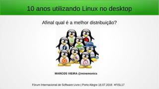 10 anos utilizando Linux no desktop
Afinal qual é a melhor distribuição?
Fórum Internacional de Software Livre | Porto Alegre 16.07.2016 #FISL17
MARCOS VIEIRA @minemonics
 