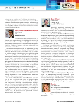 4

7

E x e c utive C o m m e n t a r i e s

companies as they transition out of traditional enterprise systems.
Technology is redefining the way we interact and engage with our
customers. Businesses and technology companies must continue to
work together to provide a seamless experience for its customers. Collaboration will be the key to success as we navigate the ever-changing
technology landscape together.

StopLift Checkout Visions Systems
Malay Kundu
CEO
www.StopLift.com

In 2014, while retailers are still beginning to incorporate video analytics into their self-checkout security strategy, the
frontier will extend from better theft detection (still very necessary) to
better customer service. The reason is simple: The same video analytics
that wow us with detecting fraudulent behavior are in fact equally good
at confirming honest behavior.
By combining intelligent video and the weight sensor, the selfcheckout now has the multisensory advantage of having both “touch”
and “sight.” Whereas the self-checkout would have in the past mistaken
the additional weight of a handbag inadvertently set down on the bag
scale as a possible theft, it can now “double check” against video to
determine that the handbag is actually a non-merchandise item not
worthy of an alert to the attendant. Likewise, the barcoded cantaloupe
that doesn’t weigh quite the same as every other cantaloupe may still
be recognized as a cantaloupe through video, thereby foregoing a false
alert. This allows the customer an uninterrupted and more enjoyable
experience, gives everyone else a faster moving line, and gives the selfcheckout attendant more time to attend to true customer service.
Self-checkouts have long had one sense—the sense of “touch.” By
using weight sensors, they weigh the item placed in the bagging area
to see if it matches the expected weight of whatever was just scanned.
Unfortunately, legitimate purchases do not always match their expected
weight in the database. As a result, weight sensors often produce mistaken alerts which frustrate customers.
But recently, self-checkouts have developed a second sense—the
sense of “sight.” As with their older cousins the manned checkouts,
the initial driver for video analytics at self-checkouts has been to detect
theft. Video analytics, for example, is uniquely capable of detecting a
new class of rampant scan-avoidance-based self-checkout theft called
“weightless theft.” Weightless theft involves the customer avoiding ever
placing an item on the bagging area weight scale—leaving it in the cart
or bagging it onto the floor instead—thereby avoiding the need to ever
scan/pay for it at all. This is unnoticeable by the weight sensor and
detectable only by video analytics.

6 0 | V SR RE V IE W AN D O U T L OO K 2 0 1 4 	

StrandVision

Mike Strand
Founder & CEO
www.StrandVision.com

The world is “app-solutely” obsessed with apps.
Everybody’s got them on their phones and tablets
and some of our customers think that they can replace full-featured
systems with consumer-grade approaches.
Is this a threat to the channel in 2014? You bet. But it also provides
opportunities. When you think about it, today’s app revolution is similar
to what happened when the PC supplanted the mini and eventually
mainframe computers (although none of us are old enough to remember that) and when the web forever changed information availability
and access. This year, if we haven’t already, we’re going to have to learn
to live with the invasion of the apps.
Our challenge is to build on the direction that the market is going
by creating value-added services that provide security, stability, predictability and smart business approaches. Looking at POS, for example,
our customers’ systems will have to interact with consumer devices while
providing effective, secure portals to transaction systems. There’s no
substitute or shortcut to transaction management. The solution may
be a combination of an app integrated with corporate systems that
requires the resources of your systems integration services. It’s up to all
of us to figure it out.
In my area, digital signage, we’ve competed from the beginning with
entry-level PowerPoint slideshows, and now consumer-level apps for
tablets, and found that prospects soon realize that real digital signage
networks are easier, more cost effective from an administration standpoint and much more flexible and attractive. As slideshow users—and
we suspect apps users—seek to expand their networks beyond “the
single screen in the lobby” they require the services of an integrator
with networking expertise.
These two markets demonstrate the larger picture. Apps are influencing, if not invading, virtually every aspect of computing, if we can
still even call it that. It’s our challenge and our opportunity to figure
out how we’re going to play on that field and use it to our advantage.
We can’t bury our heads in the sand in 2014; we have to realistically
evaluate the market and respond with our best play—our expertise.

Stratix

Gina Daniel-Lee
Vice President of Strategic Alliances
www.stratixcorp.com

If you absorb some of the risk and complexity
surrounding mobility, your customers can concentrate on growing
their business.

W W W.V E R T I C A L S Y S T E M S R E S E L L E R . C O M

 