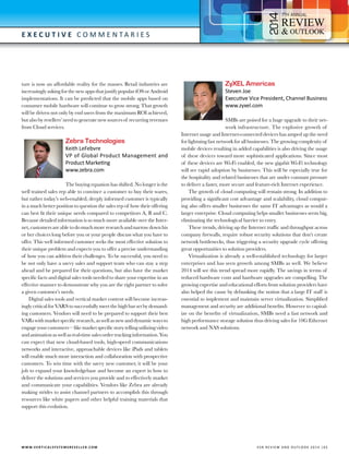 4

7

E x e c utive C o m m e n t a r i e s

ture is now an affordable reality for the masses. Retail industries are
increasingly asking for the new apps that justify popular iOS or Android
implementations. It can be predicted that the mobile apps based on
consumer mobile hardware will continue to grow strong. That growth
will be driven not only by end users from the maximum ROI achieved,
but also by resellers’ need to generate new sources of recurring revenues
from Cloud services.

Zebra Technologies

Keith LeFebvre
VP of Global Product Management and
Product Marketing
www.zebra.com

The buying equation has shifted. No longer is the
well trained sales rep able to convince a customer to buy their wares,
but rather today’s web-enabled, deeply informed customer is typically
in a much better position to question the sales rep of how their offering
can best fit their unique needs compared to competitors A, B and C.
Because detailed information is so much more available over the Internet, customers are able to do much more research and narrow down his
or her choices long before you or your people discuss what you have to
offer. This well informed customer seeks the most effective solution to
their unique problem and expects you to offer a precise understanding
of how you can address their challenges. To be successful, you need to
be not only have a savvy sales and support team who can stay a step
ahead and be prepared for their questions, but also have the market
specific facts and digital sales tools needed to share your expertise in an
effective manner to demonstrate why you are the right partner to solve
a given customer’s needs.
Digital sales tools and vertical market content will become increasingly critical for VARS to successfully meet the high bar set by demanding customers. Vendors will need to be prepared to support their best
VARs with market specific research, as well as new and dynamic ways to
engage your customers—like market specific story telling utilizing video
and animation as well as real-time sales order tracking information. You
can expect that new cloud-based tools, high-speed communications
networks and interactive, approachable devices like iPads and tablets
will enable much more interaction and collaboration with prospective
customers. To win time with the savvy new customer, it will be your
job to expand your knowledgebase and become an expert in how to
deliver the solutions and services you provide and to effectively market
and communicate your capabilities. Vendors like Zebra are already
making strides to assist channel partners to accomplish this through
resources like white papers and other helpful training materials that
support this evolution.

W W W.V E R T I C A L S Y S T E M S R E S E L L E R . C O M 	

ZyXEL Americas

Steven Joe
Executive Vice President, Channel Business
www.zyxel.com

SMBs are poised for a huge upgrade to their network infrastructure. The explosive growth of
Internet usage and Internet-connected devices has amped up the need
for lightning fast network for all businesses. The growing complexity of
mobile devices resulting in added capabilities is also driving the usage
of these devices toward more sophisticated applications. Since most
of these devices are Wi-Fi enabled, the new gigabit Wi-Fi technology
will see rapid adoption by businesses. This will be especially true for
the hospitality and related businesses that are under constant pressure
to deliver a faster, more secure and feature-rich Internet experience.
The growth of cloud computing will remain strong. In addition to
providing a significant cost advantage and scalability, cloud computing also offers smaller businesses the same IT advantages as would a
larger enterprise. Cloud computing helps smaller businesses seem big,
eliminating the technological barrier to entry.
These trends, driving up the Internet traffic and throughput across
company firewalls, require robust security solutions that don’t create
network bottlenecks, thus triggering a security upgrade cycle offering
great opportunities to solution providers.
Virtualization is already a well-established technology for larger
enterprises and has seen growth among SMBs as well. We believe
2014 will see this trend spread more rapidly. The savings in terms of
reduced hardware costs and hardware upgrades are compelling. The
growing expertise and educational efforts from solution providers have
also helped the cause by debunking the notion that a large IT staff is
essential to implement and maintain server virtualization. Simplified
management and security are additional benefits. However to capitalize on the benefits of virtualization, SMBs need a fast network and
high performance storage solution thus driving sales for 10G Ethernet
network and NAS solutions.

V SR RE V IE W AN D O U T L OO K 2 0 1 4 | 6 5

 