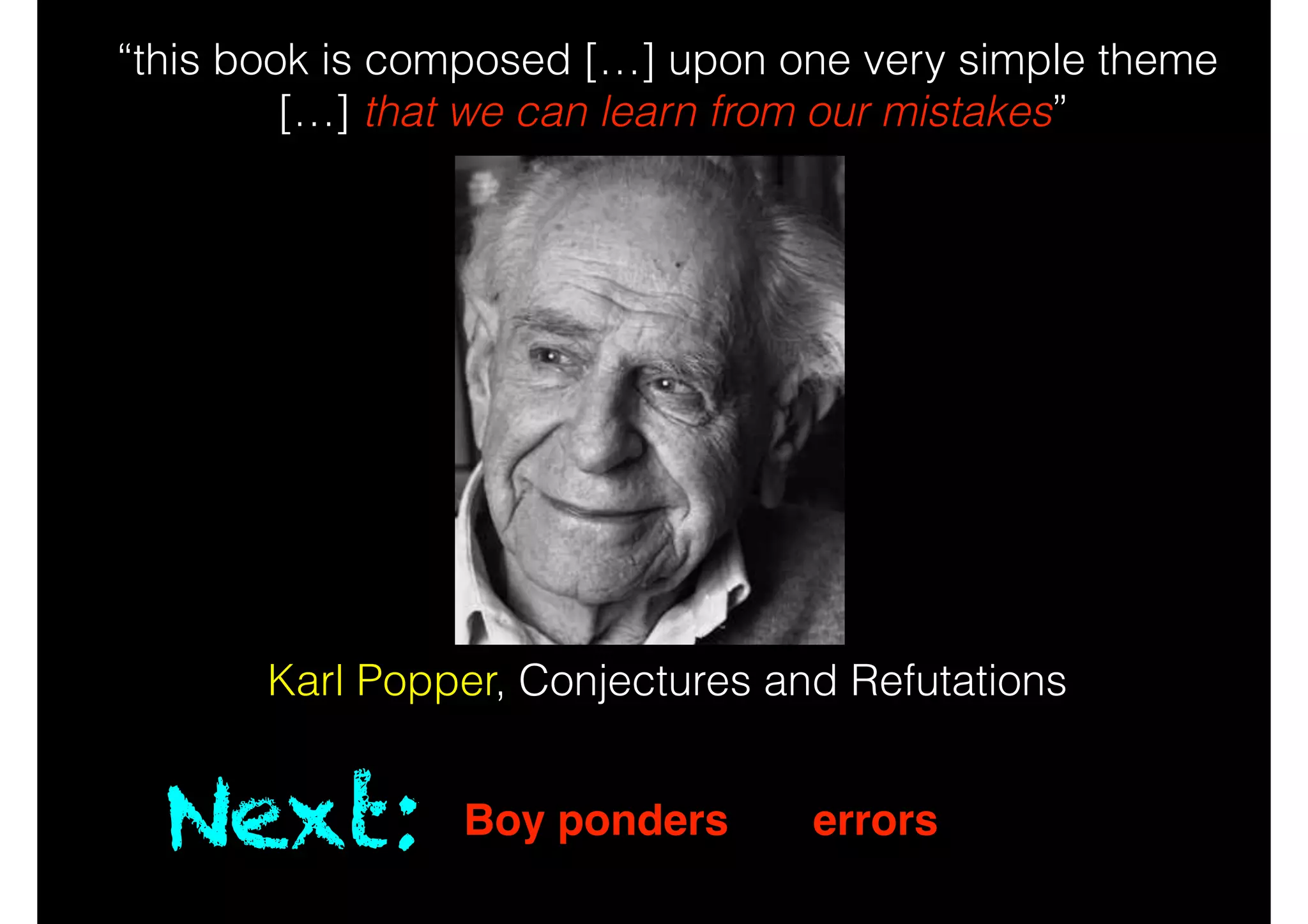 Next: Boy ponders the errors of his ways
“this book is composed […] upon one very simple theme
[…] that we can learn from our mistakes”
!
!
!
!
!
!
!
!
!
!
Karl Popper, Conjectures and Refutations
 