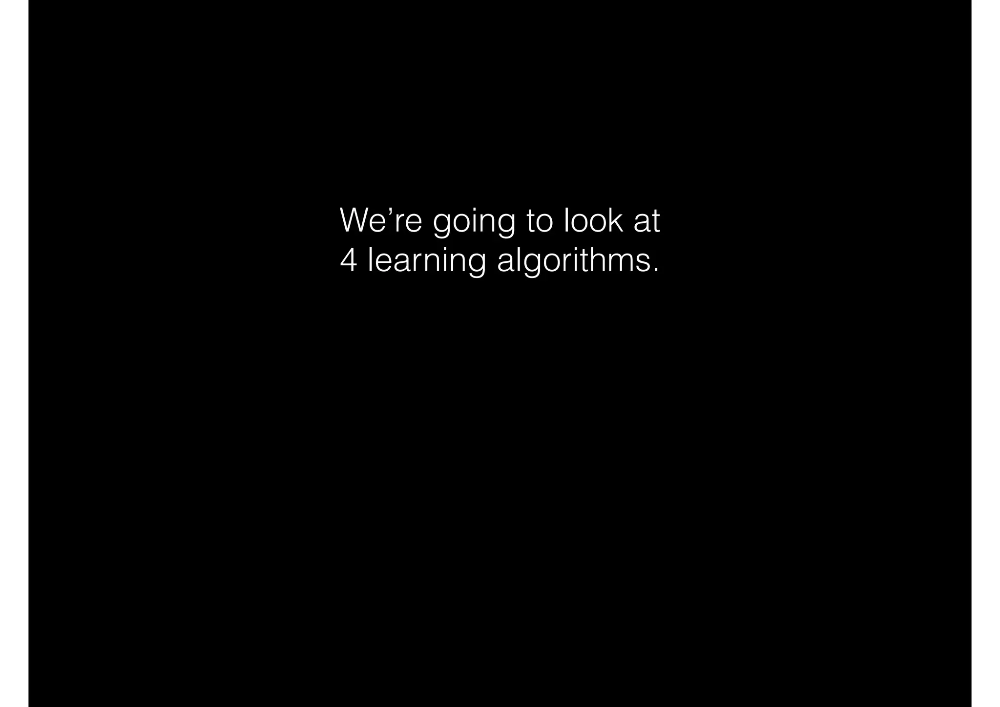 We’re going to look at
4 learning algorithms.
 