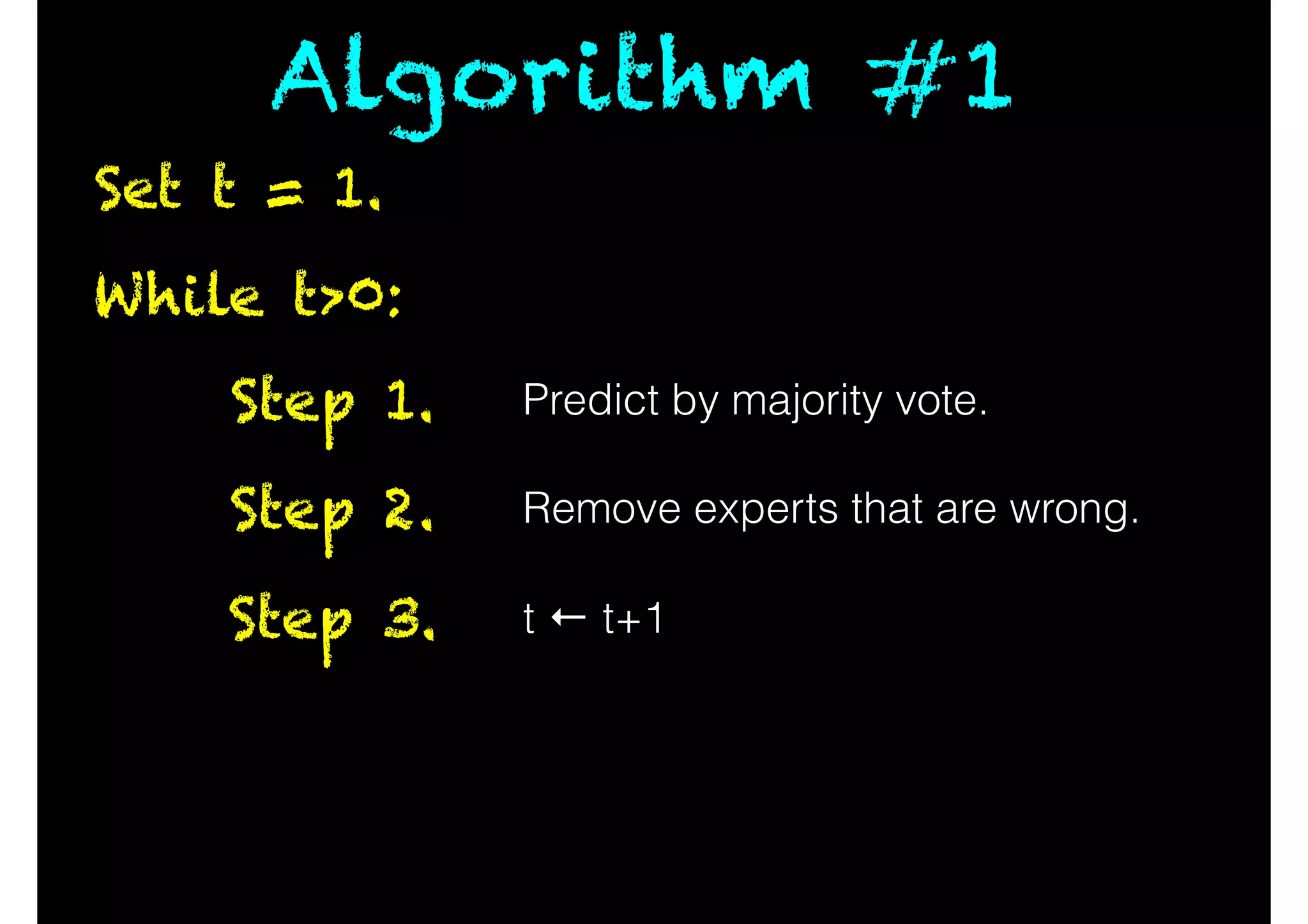 Algorithm #1
While t>0:
Predict by majority vote.Step 1.
Remove experts that are wrong.Step 2.
t ← t+1Step 3.
Set t = 1.
 