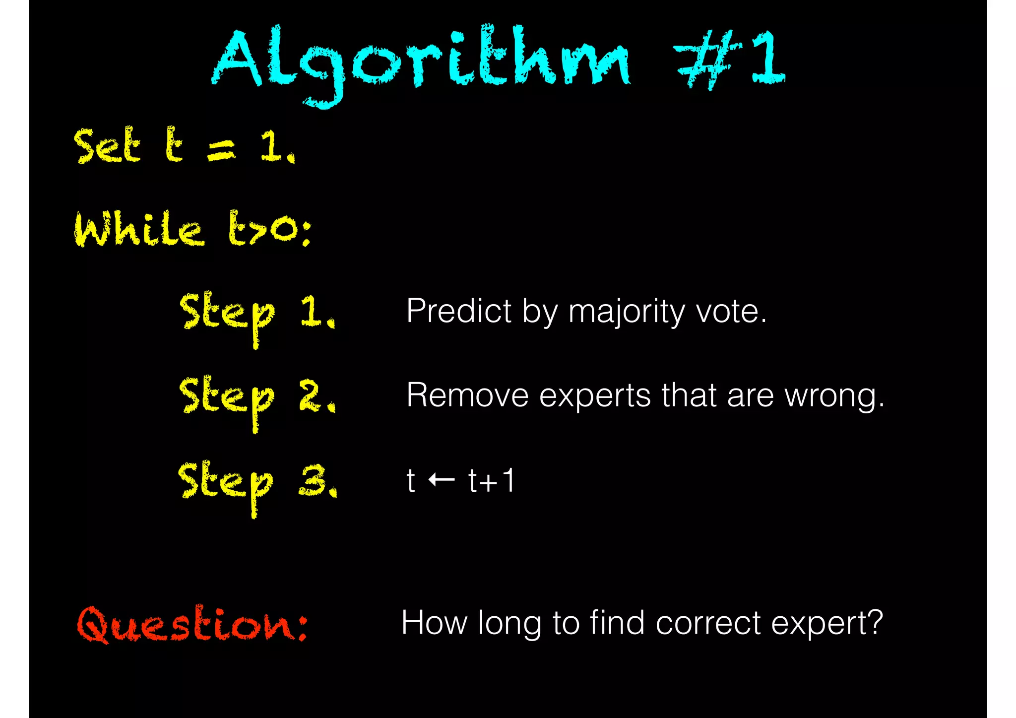 While t>0:
Question:
Predict by majority vote.Step 1.
Remove experts that are wrong.Step 2.
t ← t+1Step 3.
How long to ﬁnd correct expert?
Set t = 1.
Algorithm #1
 
