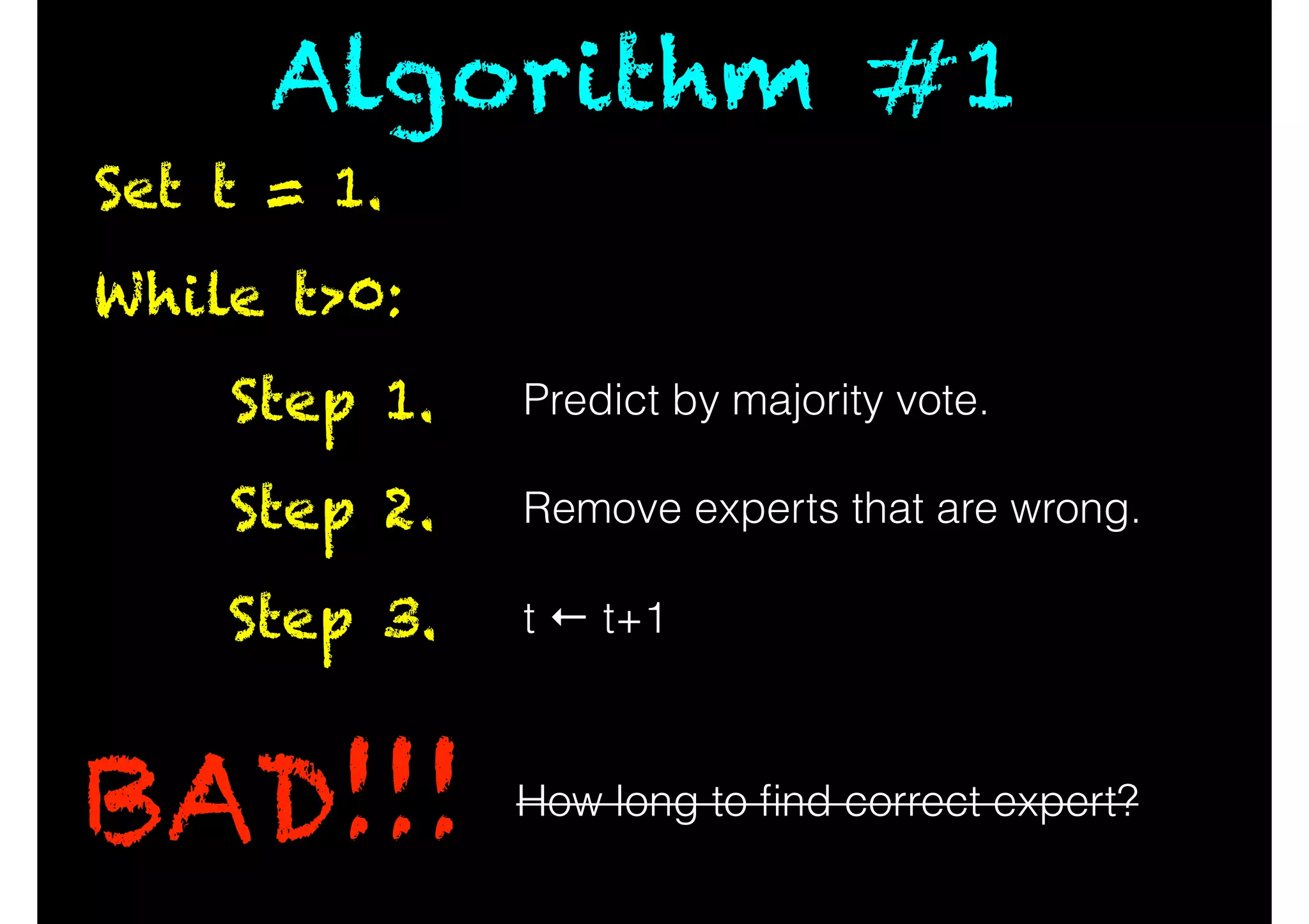 While t>0:
BAD!!!
Predict by majority vote.Step 1.
Remove experts that are wrong.Step 2.
t ← t+1Step 3.
How long to ﬁnd correct expert?
Set t = 1.
Algorithm #1
 