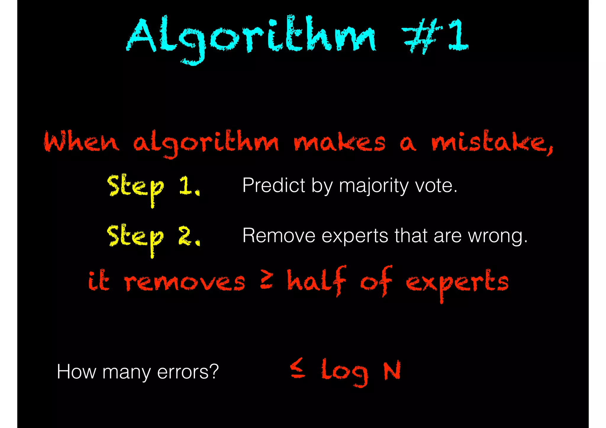 ≤ log N
Predict by majority vote.Step 1.
Remove experts that are wrong.Step 2.
How many errors?
When algorithm makes a mistake,
it removes ≥ half of experts
Algorithm #1
 