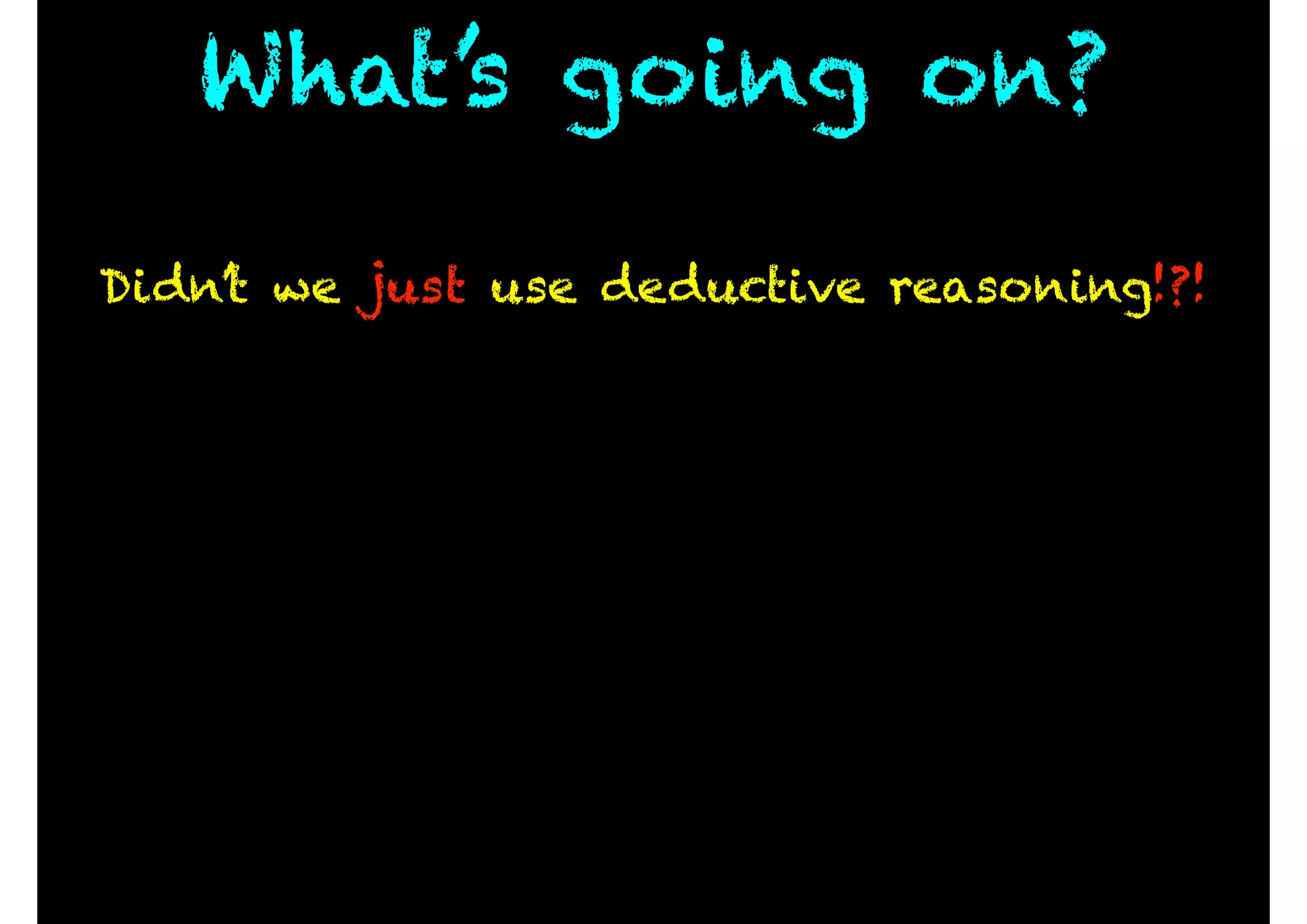 What’s going on?
Didn’t we just use deductive reasoning!?!
 