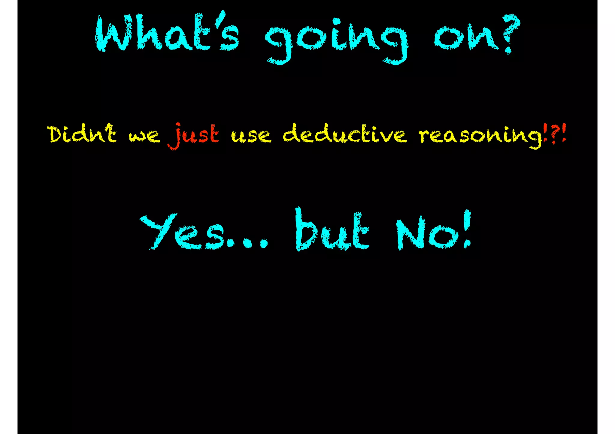 What’s going on?
Didn’t we just use deductive reasoning!?!
Yes… but No!
 
