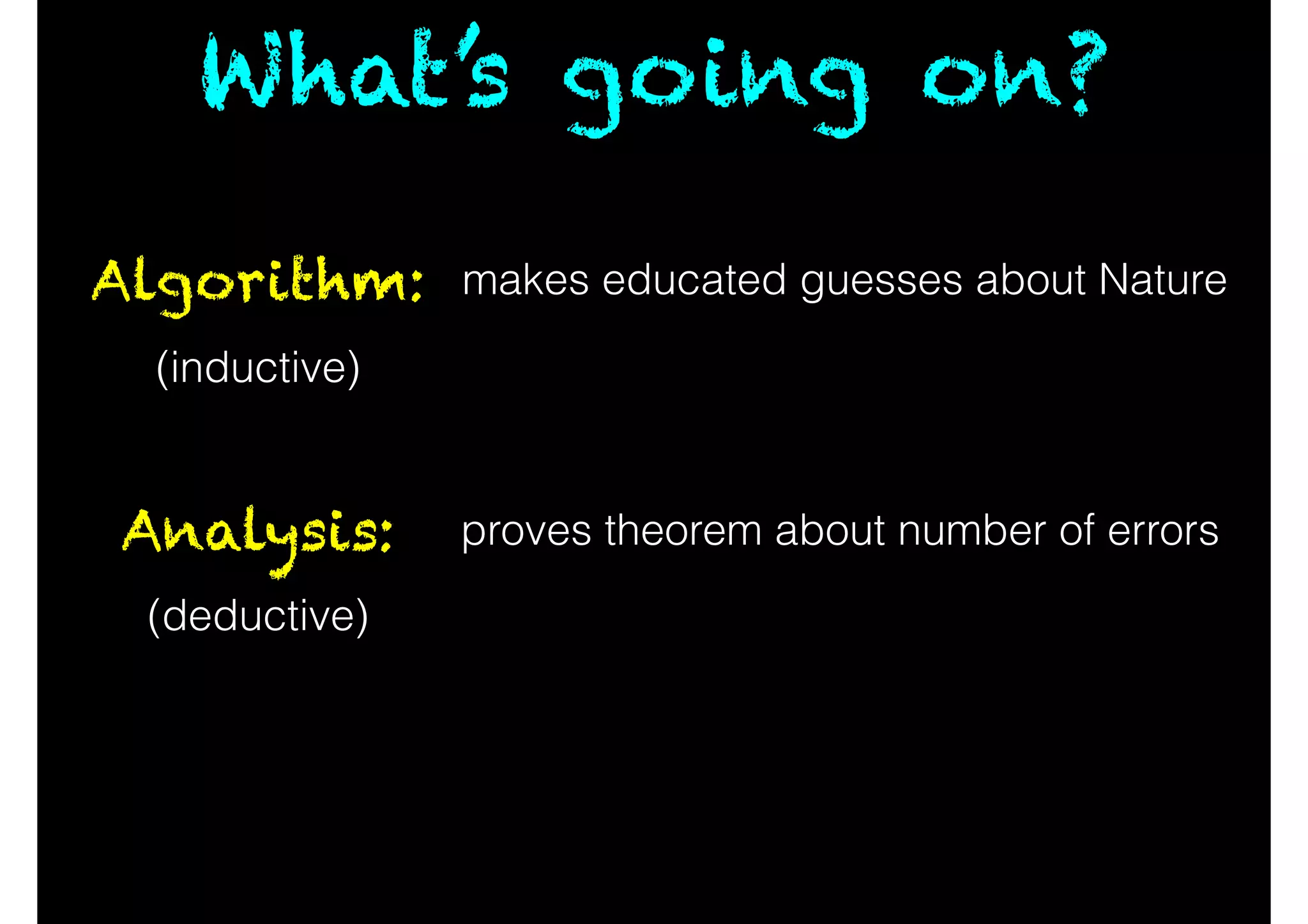 What’s going on?
Algorithm: makes educated guesses about Nature
Analysis: proves theorem about number of errors
(inductive)
(deductive)
 