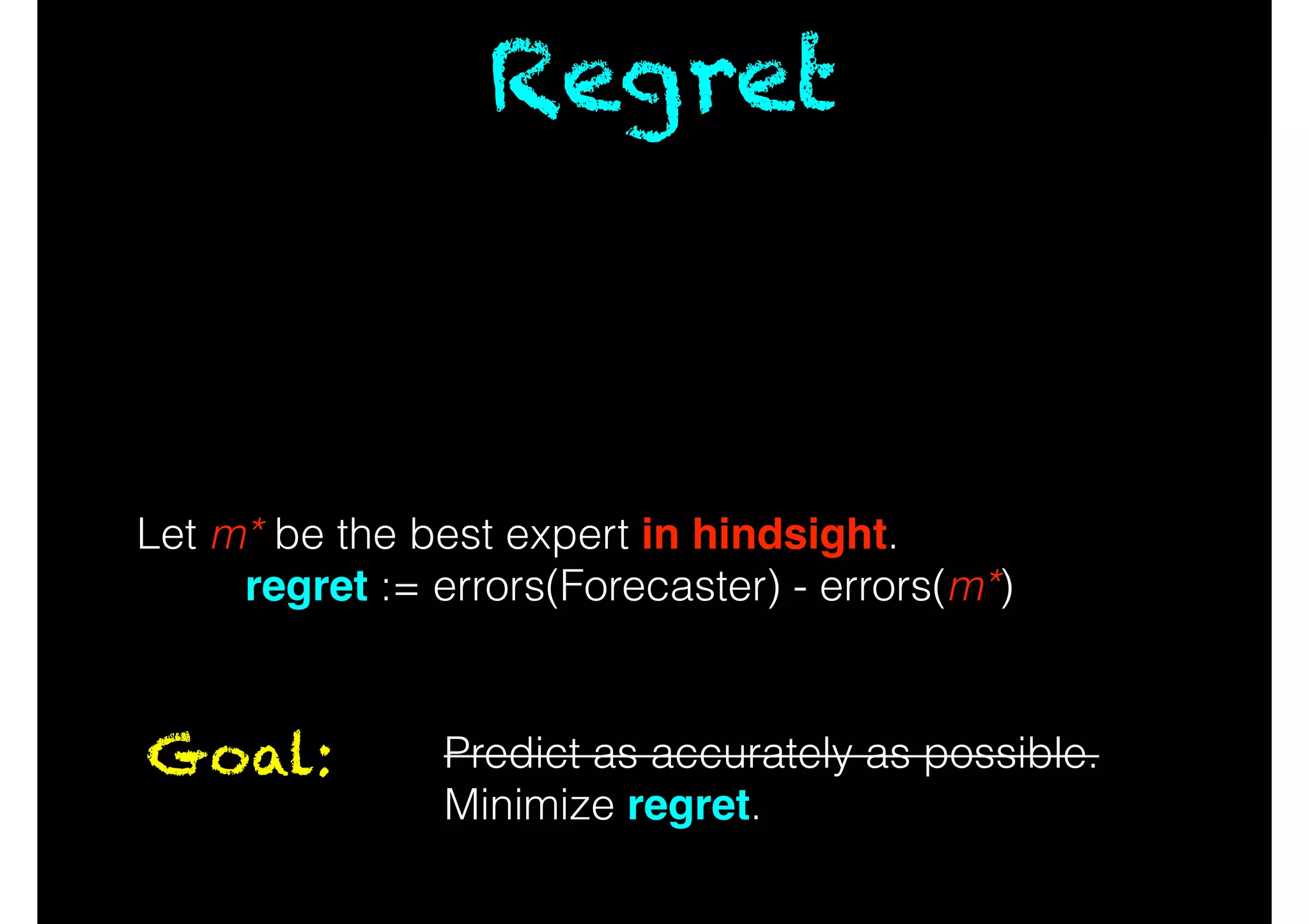 Regret
Let m* be the best expert in hindsight.
regret := errors(Forecaster) - errors(m*)
Goal: Predict as accurately as possible.
Minimize regret.
 