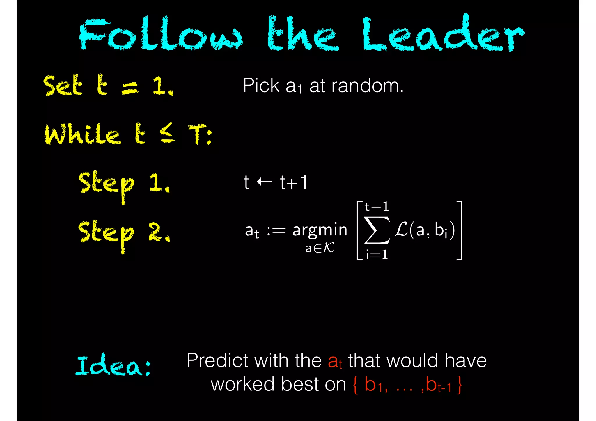 While t ≤ T:
Step 1.
Step 2.
Set t = 1.
Follow the Leader
Idea:
t ← t+1
Pick a1 at random.
at := argmin
a2K
"t 1X
i=1
L(a, bi)
#
Predict with the at that would have
worked best on { b1, … ,bt-1 }
 