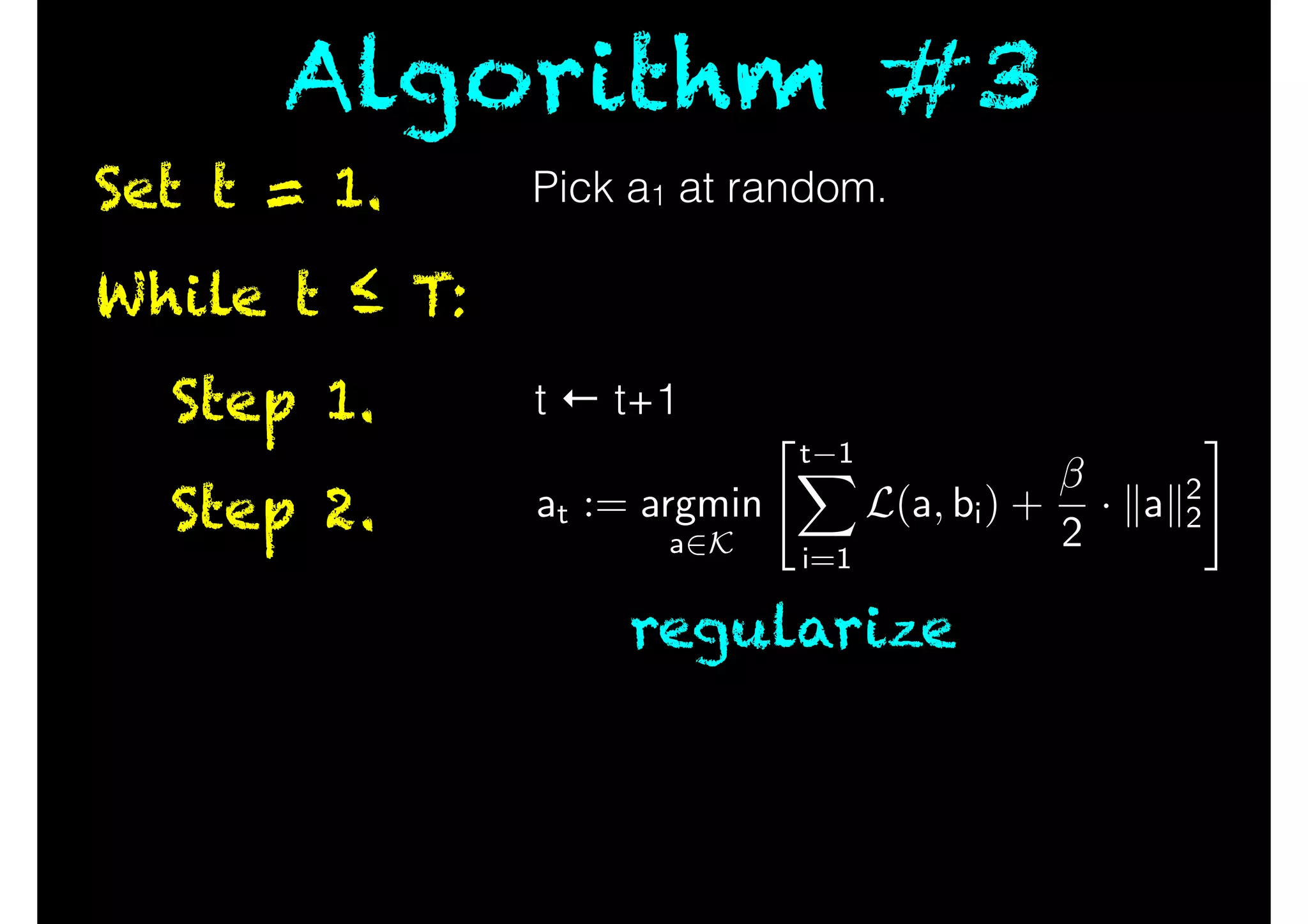 While t ≤ T:
Step 1.
Step 2.
Set t = 1.
t ← t+1
Algorithm #3
Pick a1 at random.
regularize
at := argmin
a2K
"t 1X
i=1
L(a, bi) +
2
· kak2
2
#
 