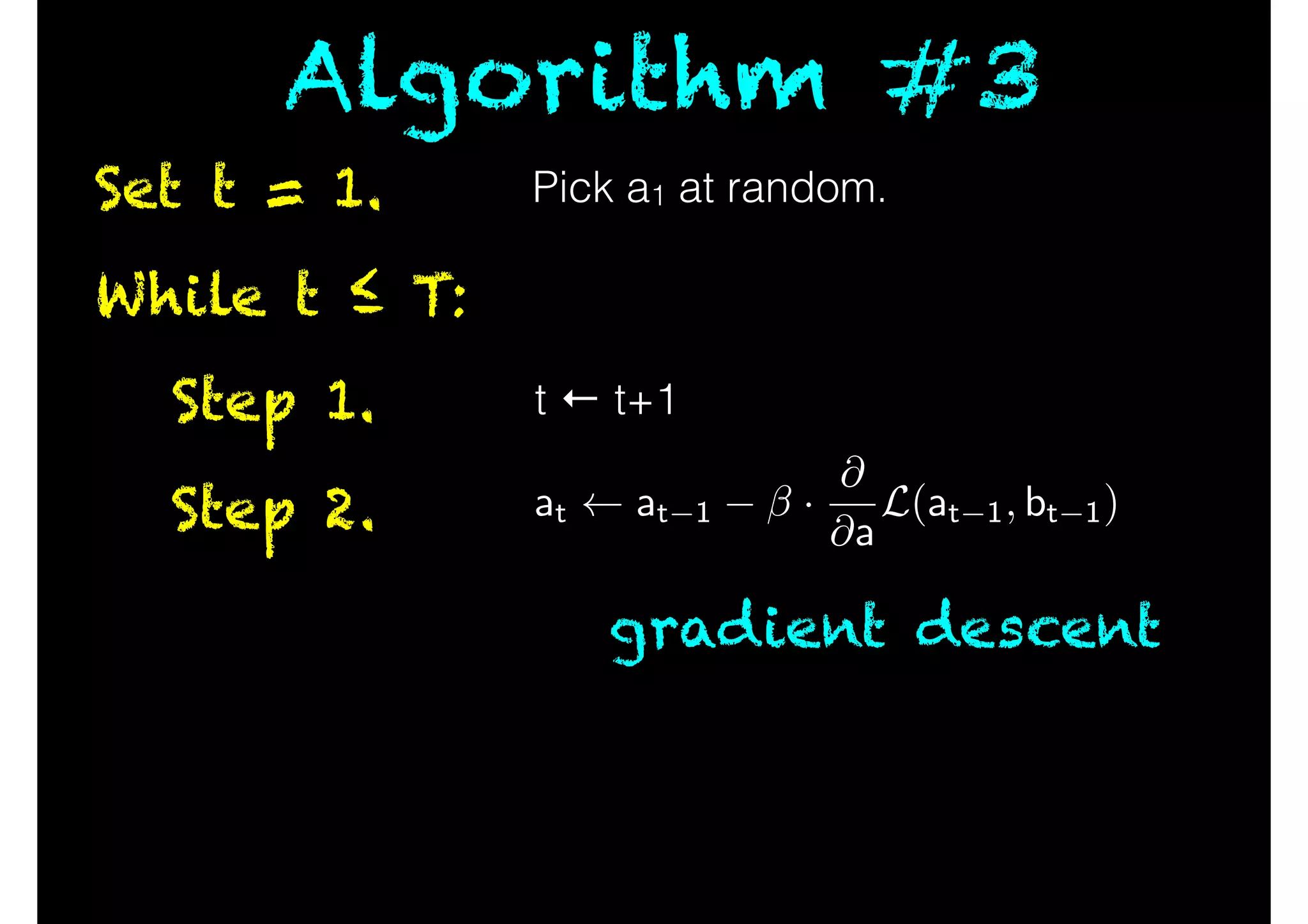 While t ≤ T:
Step 1.
Step 2.
Set t = 1.
Algorithm #3
t ← t+1
Pick a1 at random.
gradient descent
at at 1 ·
@
@a
L(at 1, bt 1)
 