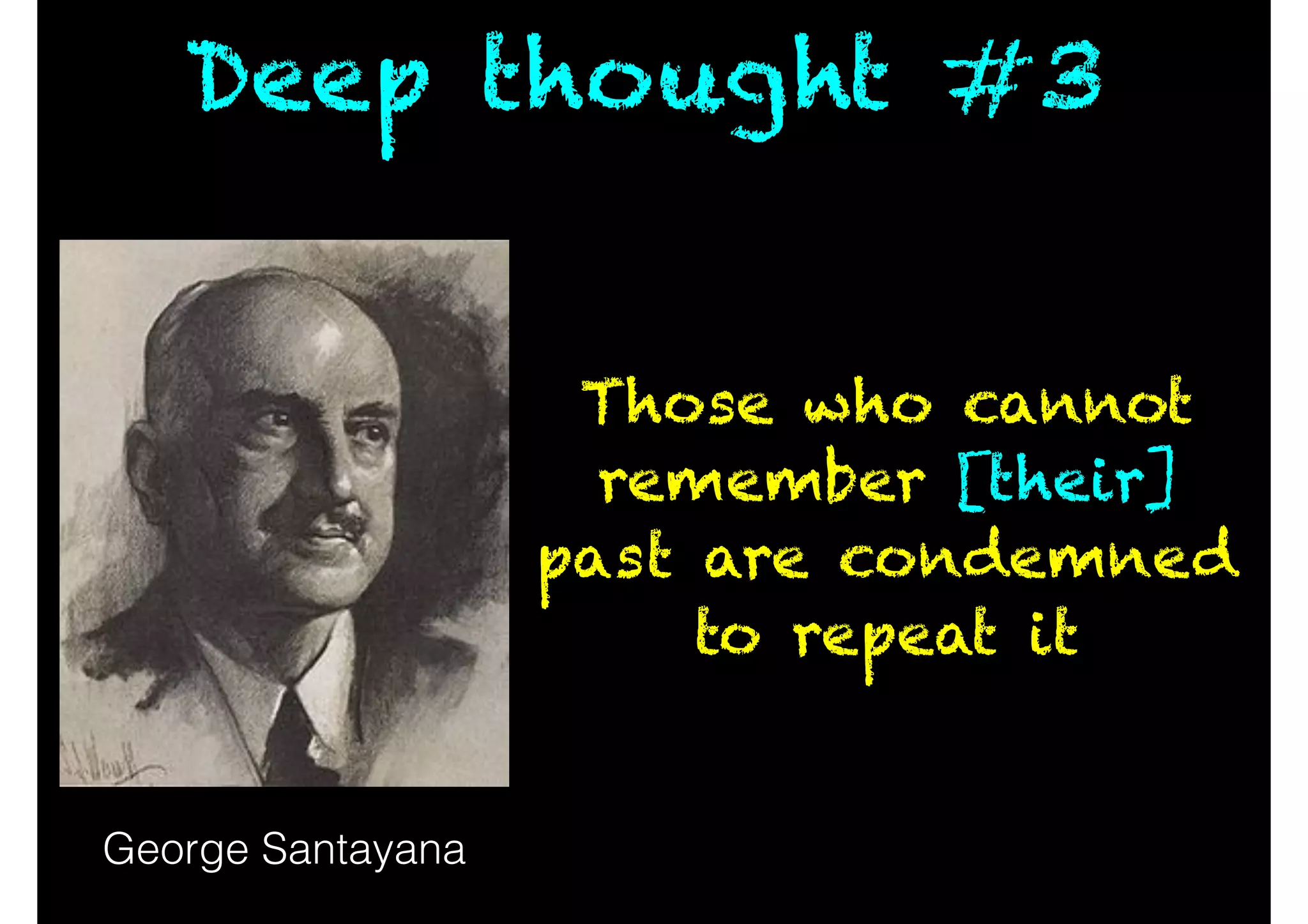 Deep thought #3
Those who cannot
remember [their]
past are condemned
to repeat it
George Santayana
 