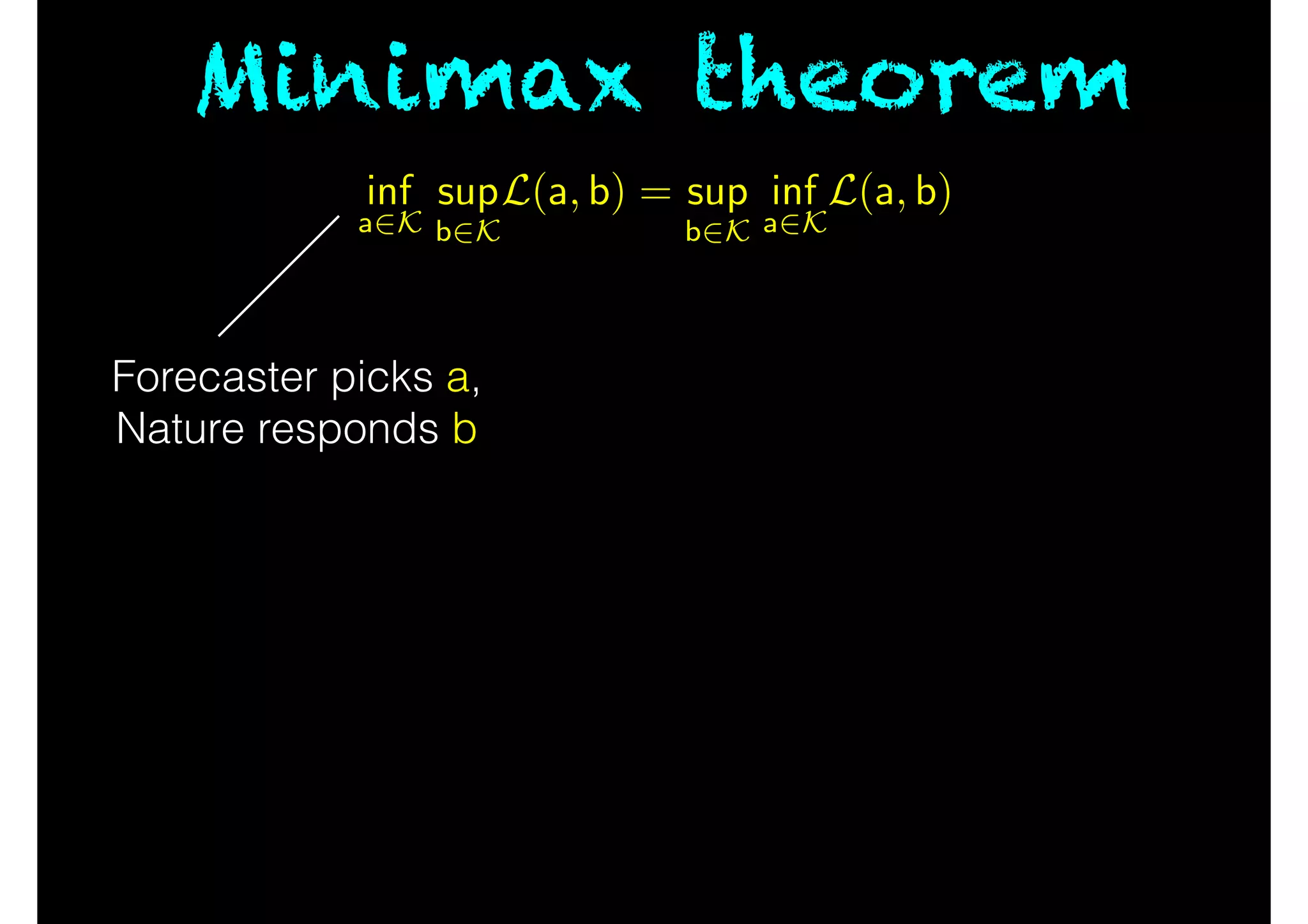 Minimax theorem
Forecaster picks a,
Nature responds b
inf
a2K
sup
b2K
L(a, b) = sup
b2K
inf
a2K
L(a, b)
 