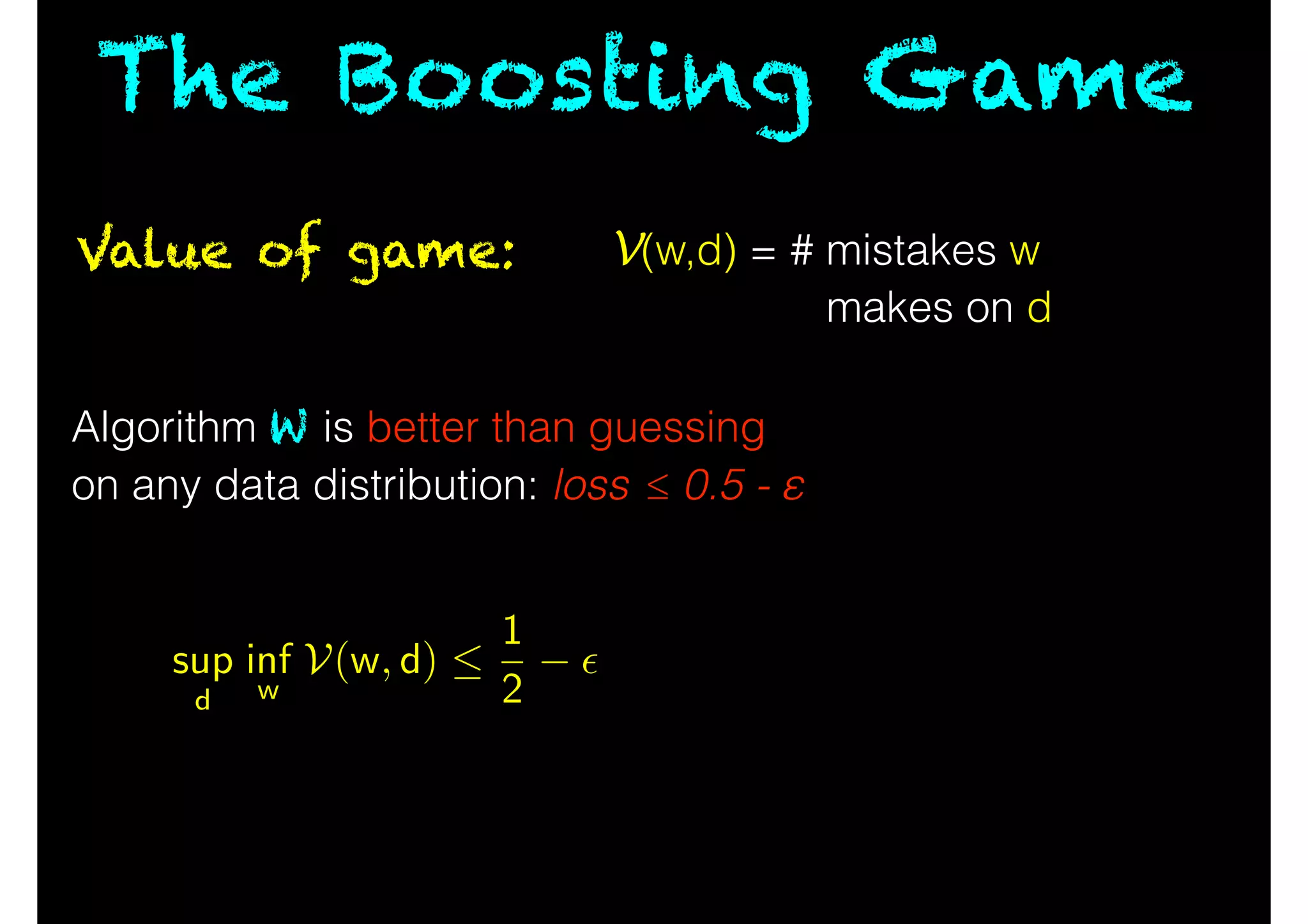 The Boosting Game
Value of game: V(w,d) = # mistakes w
makes on d
Algorithm W is better than guessing
on any data distribution: loss ≤ 0.5 - ε
sup
d
inf
w
V(w, d) 
1
2
✏
 