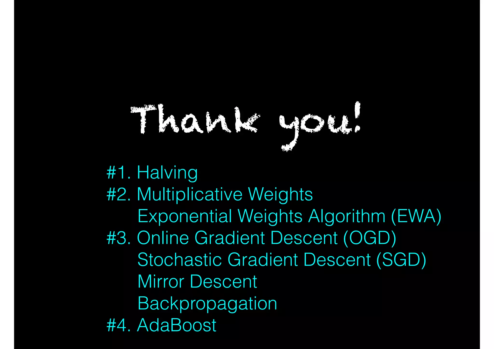 Thank you!
#1. Halving
#2. Multiplicative Weights
Exponential Weights Algorithm (EWA)
#3. Online Gradient Descent (OGD)
Stochastic Gradient Descent (SGD)
Mirror Descent
Backpropagation
#4. AdaBoost
 