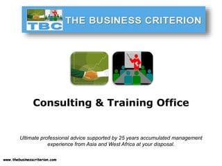 www.thebusinesscriterion.com
Consulting & Training Office
Ultimate professional advice supported by 25 years accumulated management
experience from Asia and West Africa at your disposal.
 