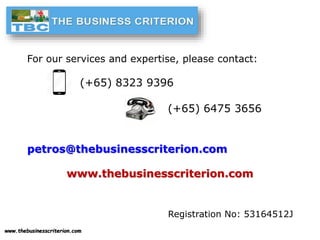 www.thebusinesscriterion.com
For our services and expertise, please contact:
(+65) 8323 9396
(+65) 6475 3656
petros@thebusinesscriterion.com
www.thebusinesscriterion.com
Registration No: 53164512J
 