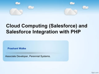 Cloud Computing (Salesforce) and
Salesforce Integration with PHP
Associate Developer, Perennial Systems.
Prashant Walke
 