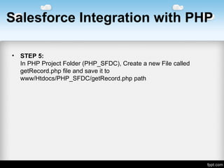Salesforce Integration with PHP
• STEP 5:
InPHPProjectFolder(PHP_SFDC),CreateanewFilecalled
getRecord.phpfileandsaveitto
www/Htdocs/PHP_SFDC/getRecord.phppath
 