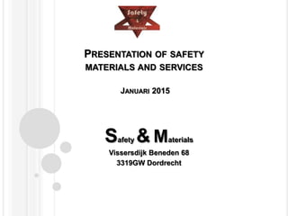 PRESENTATION OF SAFETY
MATERIALS AND SERVICES
JANUARI 2015
Safety & Materials
Vissersdijk Beneden 68
3319GW Dordrecht
 
