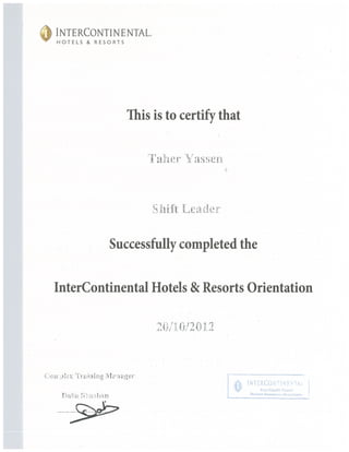 INTERCONTINENTAL
HOTELS & RESORTS
This is to certify that
r~
Shift Leade~
Successfully completed the
InterContinental Hotels & Resorts Orientation
~ 71i f~ /~4~ ‘
~
.~u ~Iainig]~’1~’.iager
Daii~’ ~
I NTERCONT
“Si rt Ciii 1: so it
litlOlitil kcziou c~:. I)i~:oi
 