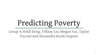 Predicting Poverty
Group 4: Heidi Dong, Tiffany Liu, Megan Fox, Taylor
Puccini and Alexandra Houle-Dupont
1
 