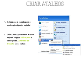 Seleccione o objecto para o qual pretende criar o atalho Seleccione, no menu de acesso rápido, a opção  Enviar para  e,  em seguida,  Ambiente de trabalho  (criar atalho) CRIAR ATALHOS 