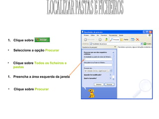 Clique sobre  Seleccione a opção   Procurar Clique sobre   Todos os ficheiros e pastas Preencha a área esquerda da janela Clique sobre   Procurar LOCALIZAR PASTAS E FICHEIROS 