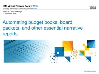 © 2015 IBM Corporation
Automating budget books, board
packets, and other essential narrative
reports
Justin Lai – Product Manager
15 September 2015
 