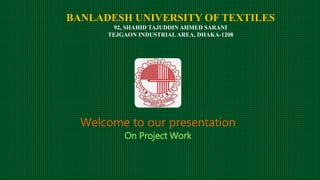 BANLADESH UNIVERSITY OF TEXTILES
92, SHAHID TAJUDDIN AHMED SARANI
TEJGAON INDUSTRIAL AREA, DHAKA-1208
Welcome to our presentation
On Project Work
 