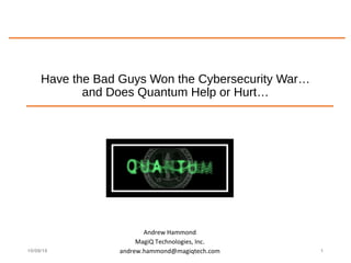 Have the Bad Guys Won the Cybersecurity War…
and Does Quantum Help or Hurt…
Andrew Hammond
MagiQ Technologies, Inc.
andrew.hammond@magiqtech.com10/09/15 1
 