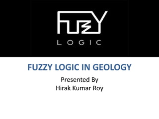 FUZZY LOGIC IN GEOLOGY
Presented By
Hirak Kumar Roy
 
