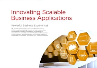 Innovating Scalable
Business Applications
Powerful Business Experiences
S&I provides Enterprise Solutions consultation to assure
real-time business visibility, streamlined business operations
and enhanced business collaboration. Our experienced
consultants are backed by proven methodologies for successful
implementations, rapid deployment, excellent user experience
and reliable solutions that will support your business objectives.
 