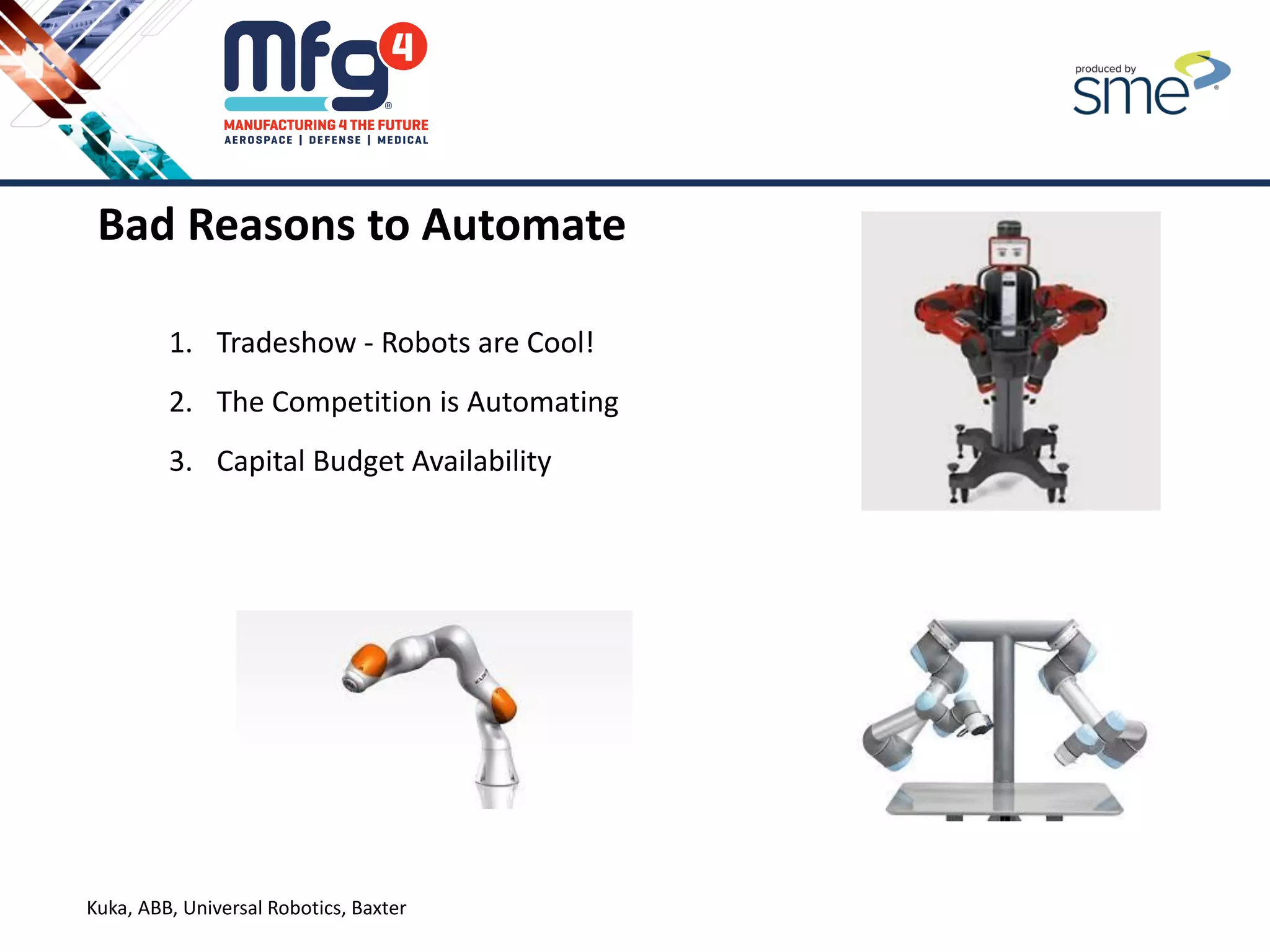 Kuka, ABB, Universal Robotics, Baxter
Bad Reasons to Automate
1. Tradeshow - Robots are Cool!
2. The Competition is Automating
3. Capital Budget Availability
 