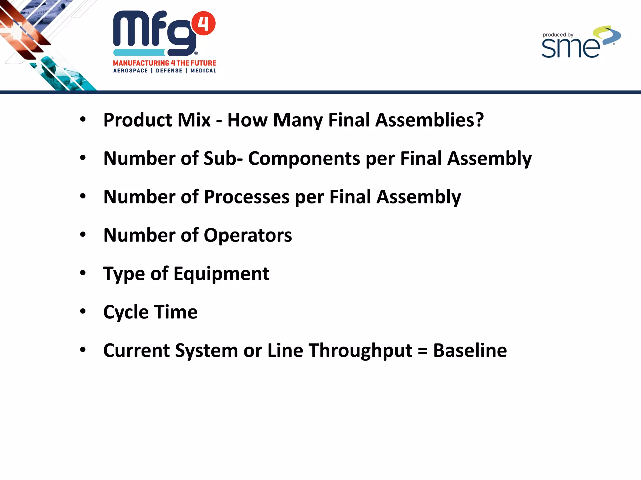 • Product Mix - How Many Final Assemblies?
• Number of Sub- Components per Final Assembly
• Number of Processes per Final Assembly
• Number of Operators
• Type of Equipment
• Cycle Time
• Current System or Line Throughput = Baseline
 