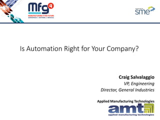 Is Automation Right for Your Company?
Craig Salvalaggio
VP, Engineering
Director, General Industries
Applied Manufacturing Technologies
 
