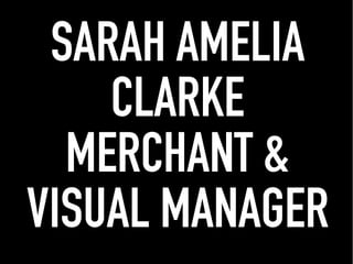 SARAH AMELIA
CLARKE
MERCHANT &
VISUAL MANAGER
 