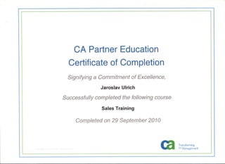 CA Partner Education
Certificate of Completion
Signifying a Commitment of Excellence,
Jaroslav Ulrich
Successfully completed the following course
Sales Training
Completed on 29 Septemb 201
Tf':lIIsfQrrning
IT t,.'~ZinJgen1ent
 