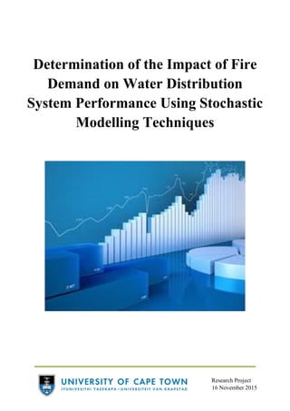 Research Project
16 November 2015
Determination of the Impact of Fire
Demand on Water Distribution
System Performance Using Stochastic
Modelling Techniques
 