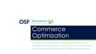 Commerce
Optimization
Get best-practice solutions for Customer Segmentation and the
benefits of collaborating with a single ecommerce solution provider
who offers expertise in development, marketing and optimization.
 