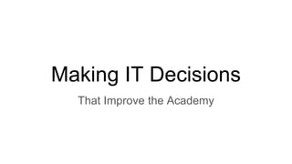 Making IT Decisions
That Improve the Academy
 