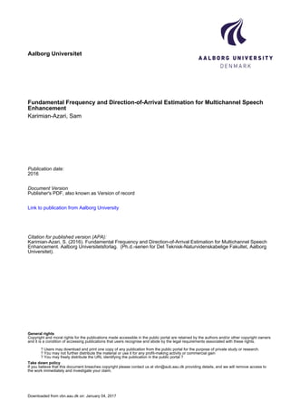 Aalborg Universitet
Fundamental Frequency and Direction-of-Arrival Estimation for Multichannel Speech
Enhancement
Karimian-Azari, Sam
Publication date:
2016
Document Version
Publisher's PDF, also known as Version of record
Link to publication from Aalborg University
Citation for published version (APA):
Karimian-Azari, S. (2016). Fundamental Frequency and Direction-of-Arrival Estimation for Multichannel Speech
Enhancement. Aalborg Universitetsforlag. (Ph.d.-serien for Det Teknisk-Naturvidenskabelige Fakultet, Aalborg
Universitet).
General rights
Copyright and moral rights for the publications made accessible in the public portal are retained by the authors and/or other copyright owners
and it is a condition of accessing publications that users recognise and abide by the legal requirements associated with these rights.
? Users may download and print one copy of any publication from the public portal for the purpose of private study or research.
? You may not further distribute the material or use it for any profit-making activity or commercial gain
? You may freely distribute the URL identifying the publication in the public portal ?
Take down policy
If you believe that this document breaches copyright please contact us at vbn@aub.aau.dk providing details, and we will remove access to
the work immediately and investigate your claim.
Downloaded from vbn.aau.dk on: January 04, 2017
 