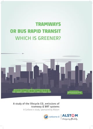 TRAMWAYS
OR BUS RAPID TRANSIT
WHICH IS GREENER?
A study of the lifecycle CO2
emissions of
tramway & BRT systems
A Carbone 4 study, sponsored by Alstom
 