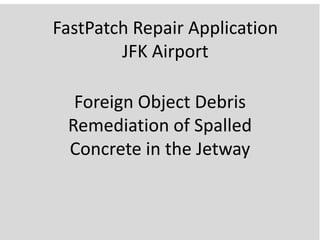 FastPatch Repair Application
JFK Airport
Foreign Object Debris
Remediation of Spalled
Concrete in the Jetway
 