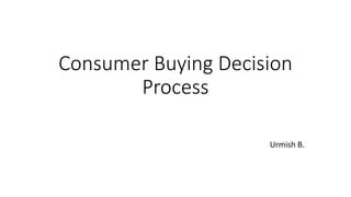 Consumer Buying Decision
Process
Urmish B.
 
