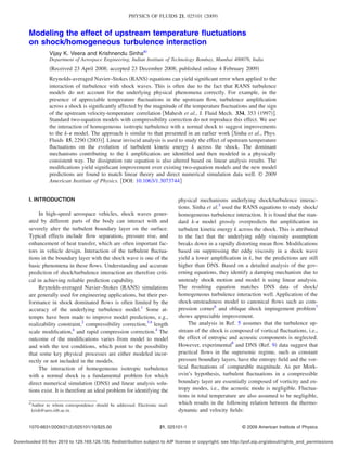 Modeling the effect of upstream temperature ﬂuctuations
on shock/homogeneous turbulence interaction
Vijay K. Veera and Krishnendu Sinhaa͒
Department of Aerospace Engineering, Indian Institute of Technology Bombay, Mumbai 400076, India
͑Received 23 April 2008; accepted 23 December 2008; published online 4 February 2009͒
Reynolds-averaged Navier–Stokes ͑RANS͒ equations can yield signiﬁcant error when applied to the
interaction of turbulence with shock waves. This is often due to the fact that RANS turbulence
models do not account for the underlying physical phenomena correctly. For example, in the
presence of appreciable temperature ﬂuctuations in the upstream ﬂow, turbulence ampliﬁcation
across a shock is signiﬁcantly affected by the magnitude of the temperature ﬂuctuations and the sign
of the upstream velocity-temperature correlation ͓Mahesh et al., J. Fluid Mech. 334, 353 ͑1997͔͒.
Standard two-equation models with compressibility correction do not reproduce this effect. We use
the interaction of homogeneous isotropic turbulence with a normal shock to suggest improvements
to the k-⑀ model. The approach is similar to that presented in an earlier work ͓Sinha et al., Phys.
Fluids 15, 2290 ͑2003͔͒. Linear inviscid analysis is used to study the effect of upstream temperature
ﬂuctuations on the evolution of turbulent kinetic energy k across the shock. The dominant
mechanisms contributing to the k ampliﬁcation are identiﬁed and then modeled in a physically
consistent way. The dissipation rate equation is also altered based on linear analysis results. The
modiﬁcations yield signiﬁcant improvement over existing two-equation models and the new model
predictions are found to match linear theory and direct numerical simulation data well. © 2009
American Institute of Physics. ͓DOI: 10.1063/1.3073744͔
I. INTRODUCTION
In high-speed aerospace vehicles, shock waves gener-
ated by different parts of the body can interact with and
severely alter the turbulent boundary layer on the surface.
Typical effects include ﬂow separation, pressure rise, and
enhancement of heat transfer, which are often important fac-
tors in vehicle design. Interaction of the turbulent ﬂuctua-
tions in the boundary layer with the shock wave is one of the
basic phenomena in these ﬂows. Understanding and accurate
prediction of shock/turbulence interaction are therefore criti-
cal in achieving reliable prediction capability.
Reynolds-averaged Navier–Stokes ͑RANS͒ simulations
are generally used for engineering applications, but their per-
formance in shock dominated ﬂows is often limited by the
accuracy of the underlying turbulence model.1
Some at-
tempts have been made to improve model predictions, e.g.,
realizability constraint,2
compressibility correction,3,4
length
scale modiﬁcation,4
and rapid compression correction.4
The
outcome of the modiﬁcations varies from model to model
and with the test conditions, which point to the possibility
that some key physical processes are either modeled incor-
rectly or not included in the models.
The interaction of homogeneous isotropic turbulence
with a normal shock is a fundamental problem for which
direct numerical simulation ͑DNS͒ and linear analysis solu-
tions exist. It is therefore an ideal problem for identifying the
physical mechanisms underlying shock/turbulence interac-
tions. Sinha et al.5
used the RANS equations to study shock/
homogeneous turbulence interaction. It is found that the stan-
dard k-⑀ model grossly overpredicts the ampliﬁcation in
turbulent kinetic energy k across the shock. This is attributed
to the fact that the underlying eddy viscosity assumption
breaks down in a rapidly distorting mean ﬂow. Modiﬁcations
based on suppressing the eddy viscosity in a shock wave
yield a lower ampliﬁcation in k, but the predictions are still
higher than DNS. Based on a detailed analysis of the gov-
erning equations, they identify a damping mechanism due to
unsteady shock motion and model it using linear analysis.
The resulting equation matches DNS data of shock/
homogeneous turbulence interaction well. Application of the
shock-unsteadiness model to canonical ﬂows such as com-
pression corner6
and oblique shock impingement problem7
shows appreciable improvement.
The analysis in Ref. 5 assumes that the turbulence up-
stream of the shock is composed of vortical ﬂuctuations, i.e.,
the effect of entropic and acoustic components is neglected.
However, experimental8
and DNS ͑Ref. 9͒ data suggest that
practical ﬂows in the supersonic regime, such as constant
pressure boundary layers, have the entropy ﬁeld and the vor-
tical ﬂuctuations of comparable magnitude. As per Mork-
ovin’s hypothesis, turbulent ﬂuctuations in a compressible
boundary layer are essentially composed of vorticity and en-
tropy modes, i.e., the acoustic mode is negligible. Fluctua-
tions in total temperature are also assumed to be negligible,
which results in the following relation between the thermo-
dynamic and velocity ﬁelds:
a͒
Author to whom correspondence should be addressed. Electronic mail:
krish@aero.iitb.ac.in.
PHYSICS OF FLUIDS 21, 025101 ͑2009͒
1070-6631/2009/21͑2͒/025101/10/$25.00 © 2009 American Institute of Physics21, 025101-1
Downloaded 05 Nov 2010 to 129.169.126.158. Redistribution subject to AIP license or copyright; see http://pof.aip.org/about/rights_and_permissions
 