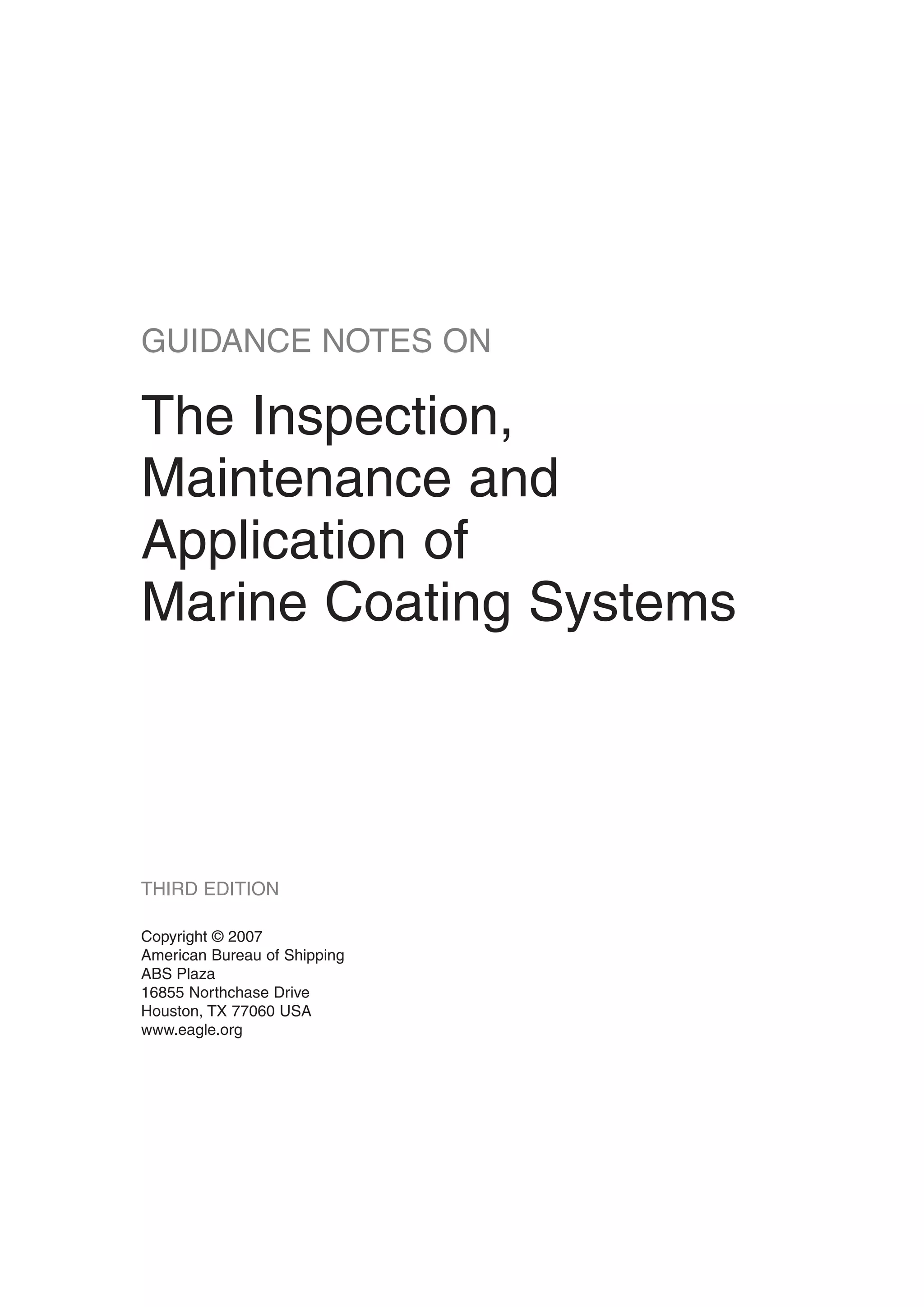 GUIDANCE NOTES ON
The Inspection,
Maintenance and
Application of
Marine Coating Systems
THIRD EDITION
Copyright © 2007
American Bureau of Shipping
ABS Plaza
16855 Northchase Drive
Houston, TX 77060 USA
www.eagle.org
 